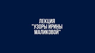 Лекция «Узоры Ирины Маликовой»