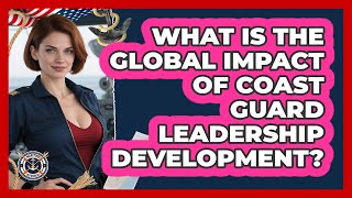 What Is The Global Impact Of Coast Guard Leadership Development? - Maritime Defenders