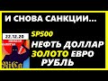 САНКЦИИ ..ДОЛЛАР.НЕФТЬ.SP500.ЗОЛОТО.ЕВРО.СЕРЕБРО. РУБЛЬ.Курсдоллара на сегодня 22.12.20