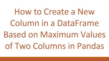 How to Create a New Column in a DataFrame Based on Maximum Values of Two Columns in Pandas