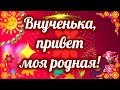 Внученька, привет моя родная! Утро доброе, кровиночка моя! Я тебе желаю солнечного, сказочного дня!