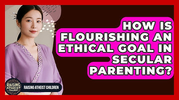 How Is Flourishing An Ethical Goal In Secular Parenting? - Raising Atheist Children