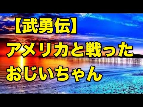 【武勇伝】アメリカと戦ったおじいちゃん
