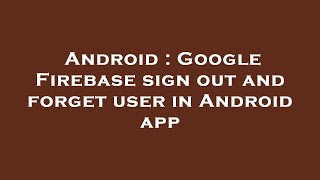 Android : Google Firebase sign out and forget user in Android app