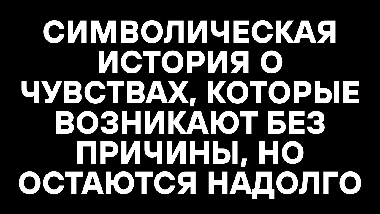 СИМВОЛИЧЕСКАЯ ИСТОРИЯ О ЧУВСТВАХ, КОТОРЫЕ ВОЗНИКАЮТ БЕЗ ПРИЧИНЫ, НО ОСТАЮТСЯ НАДОЛГО