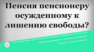 Пенсия пенсионеру осужденному к лишению свободы