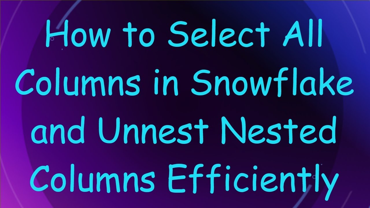 How to Select All Columns in Snowflake and Unnest Nested Columns Efficiently