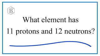 What element has 11 protons 12 neutrons?