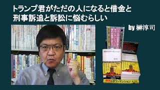 トランプ君がただの人になると借金と刑事訴追と訴訟に悩むらしい　by 榊淳司