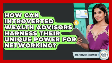 How Can Introverted Wealth Advisors Harness Their Unique Power For Networking?