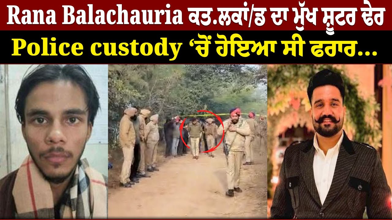 Rana Balachauria ਕਤ.ਲਕਾਂ/ਡ ਦਾ ਮੁੱਖ ਸ਼ੂਟਰ ਢੇਰ,Police custody ‘ਚੋਂ ਹੋਇਆ ਸੀ ਫਰਾਰ…