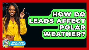 How Do Leads Affect Polar Weather? - Weather Watchdog