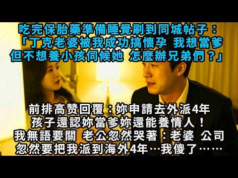 吃完保胎藥準備睡覺，刷到帖子：「丁克老婆被我搞懷孕，想當爹，不想養小孩，怎麼辦兄弟們？」前排回覆：你申請去外派4年，孩子還認你當爹，你還能養情人！我無語要關閉，老公忽然哭著：老婆，公司忽然要把我