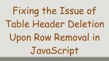 Fixing the Issue of Table Header Deletion Upon Row Removal in JavaScript
