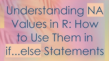 Understanding NA Values in R: How to Use Them in if...else Statements