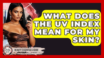 What Does The UV Index Mean For My Skin? - Beauty Essentials Guide