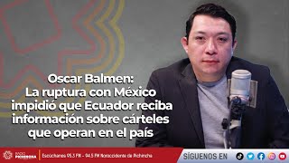 Oscar Balmen | La ruptura con México impidió que Ecuador reciba información sobre cárteles