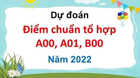Dự đoán điểm chuẩn Tổ hợp A00, A01, B00 năm 2022