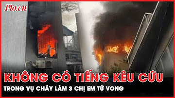 Không có tiếng kêu cứu trong vụ cháy nhà 6 tầng khiến 3 chị em người tử vong tại Hà Nội | PLO