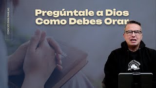 Pregúntale a Dios Como Debes Orar