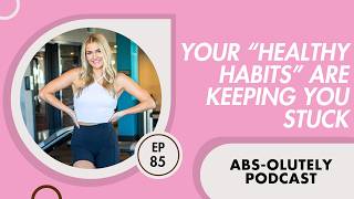 Your "Healthy Habits’" Are Keeping You Stuck - Absolutely Podcast Episode 85