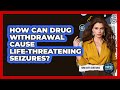 How Can Drug Withdrawal Cause Life-threatening Seizures? - Mind Over Substance