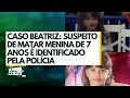 Caso Beatriz: suspeito de matar menina de 7 anos é identificado pela polícia