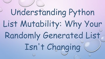 Understanding Python List Mutability: Why Your Randomly Generated List Isn