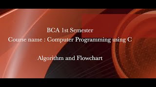 BCA 1st Sem., Course : Computer Programming using C, Algorithm and Flowchart
