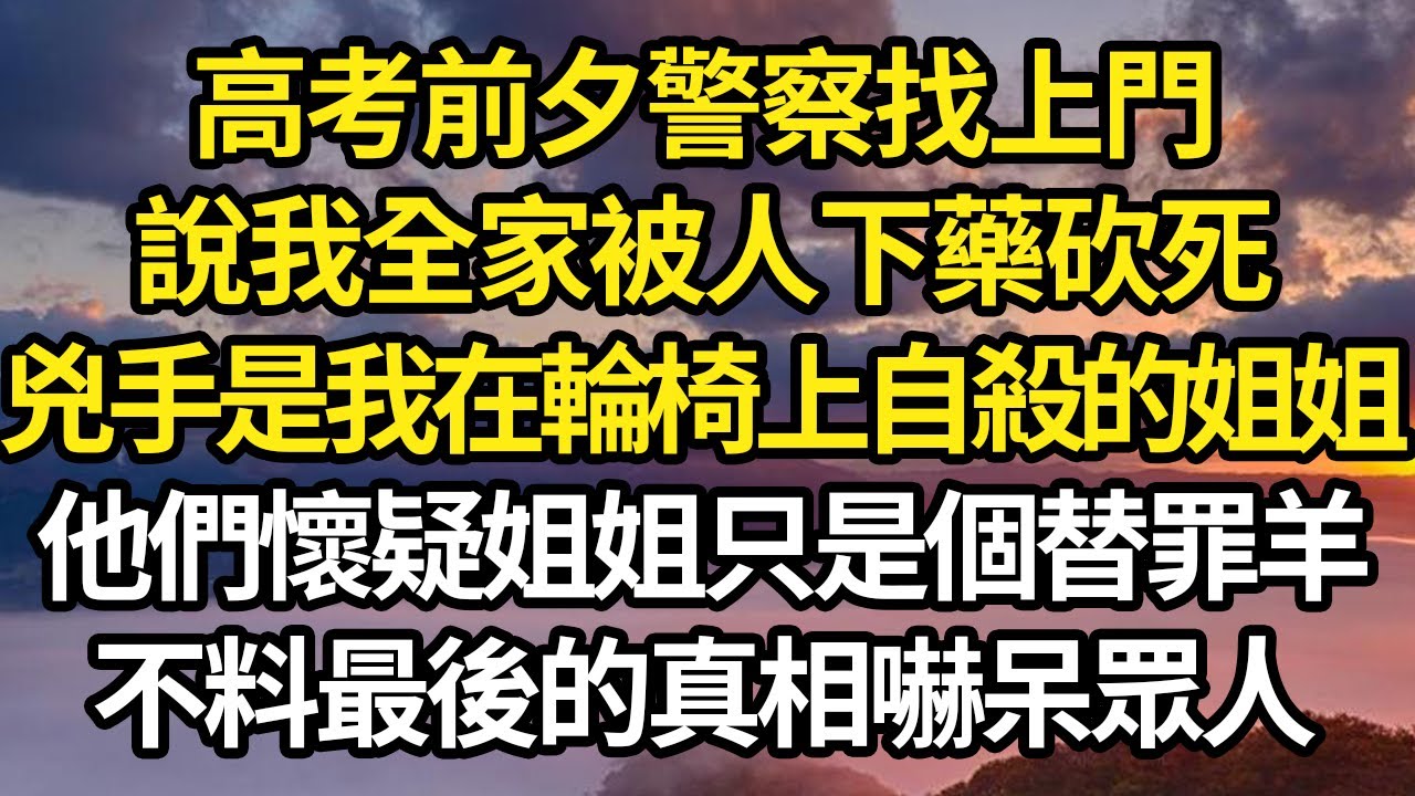 高考前夕警察找上門，說我全家被人下藥砍死，兇手是我在輪椅上自殺的姐姐，他們懷疑姐姐只是個替罪羊，不料最後的真相嚇呆眾人 #故事#情感#情感故事#人生#人生經驗#人生故事#生活哲學#為人哲學