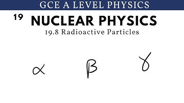 GCE A Level Physics | Radioactive Particles (Nuclear Physics Chapter)