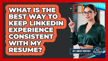 What Is The Best Way To Keep LinkedIn Experience Consistent With My Resume? - Get Linked Together