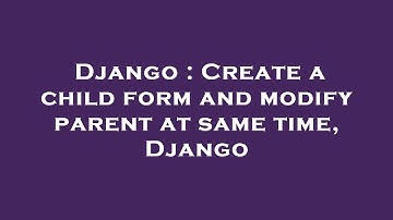 Django : Create a child form and modify parent at same time, Django