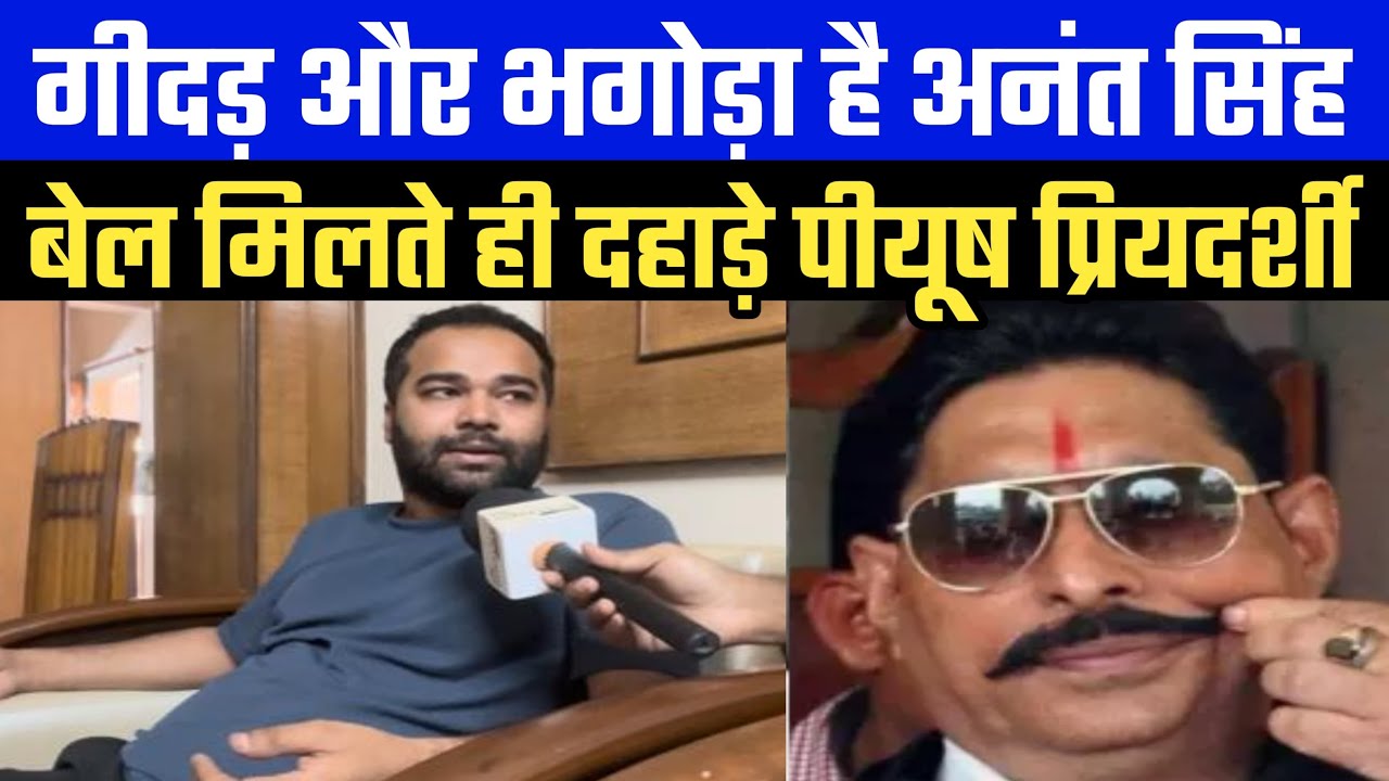 गीदड़और भगोड़ा है अनंत सिंह बेल मिलते ही दहाड़े पीयूष प्रियदर्शीतुम गो@ली चलाओ या केस करो तुमसे नही