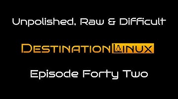 Destination Linux EP42 - Unpolished, Raw & Difficult
