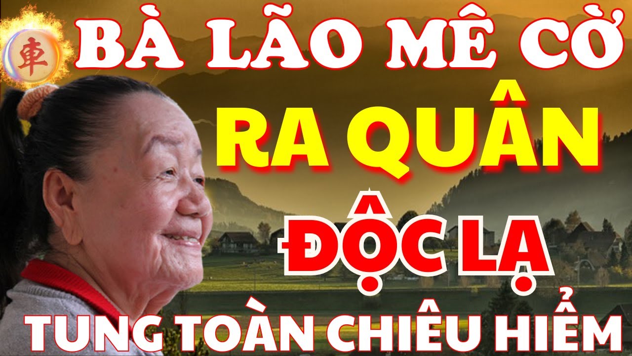 [ Cờ Tướng ] Những Chiêu Thức Ra Quân Độc Lạ Của Lão Bà Khiến Người Xem Thích Thú