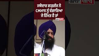 ਜਥੇਦਾਰ ਗੜਗੱਜ ਨੇ CM MANN ਨੂੰ ਵੰਗਾਰਿਆ ਜੇ ਹਿੰਮਤ ਹੈ ਤਾਂ....