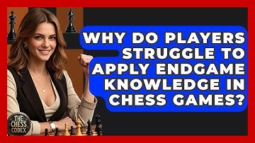 Why Do Players Struggle To Apply Endgame Knowledge In Chess Games? - The Chess Codex