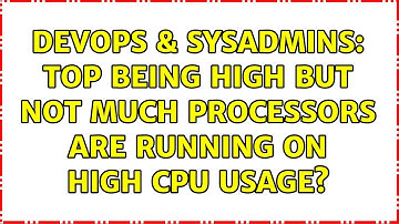 DevOps & SysAdmins: Top being high but not much processors are running on high cpu usage?
