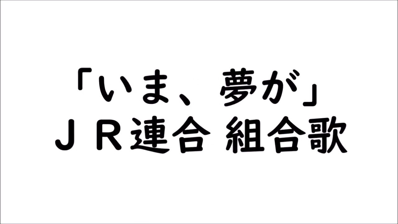 「いま、夢が」ＪＲ連合組合歌　『出会い ふれあい 語り合い～♪』