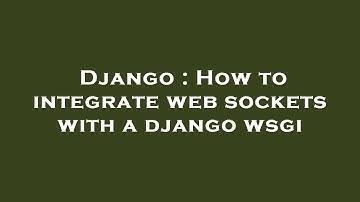 Django : How to integrate web sockets with a django wsgi