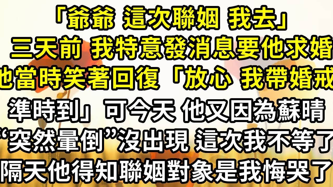 「爺爺 這次聯姻 我去」三天前 我特意發消息要他求婚，他當時笑著回復“放心 我帶婚戒準時到！”可今天 他又因為蘇晴“突然暈倒”沒出現 這次我不等了，隔天他得知聯姻對象是我悔哭了