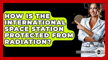 How Is The International Space Station Protected From Radiation? - Physics Frontier