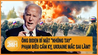 Xung đột Nga - Ukraine 31/5: Ông Biden bí mật ‘nhúng tay’ phạm điều cấm kỵ, Ukraine mắc sai lầm?