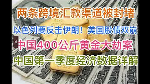 兩條跨境匯款通道被封堵！以色列要反擊伊朗為何弄崩全球巿場？美債美股崩跌！中國400公斤黃金大劫案，內情如何？中國第一季度經濟數據詳解！(20240415第1181期) - 天天要聞