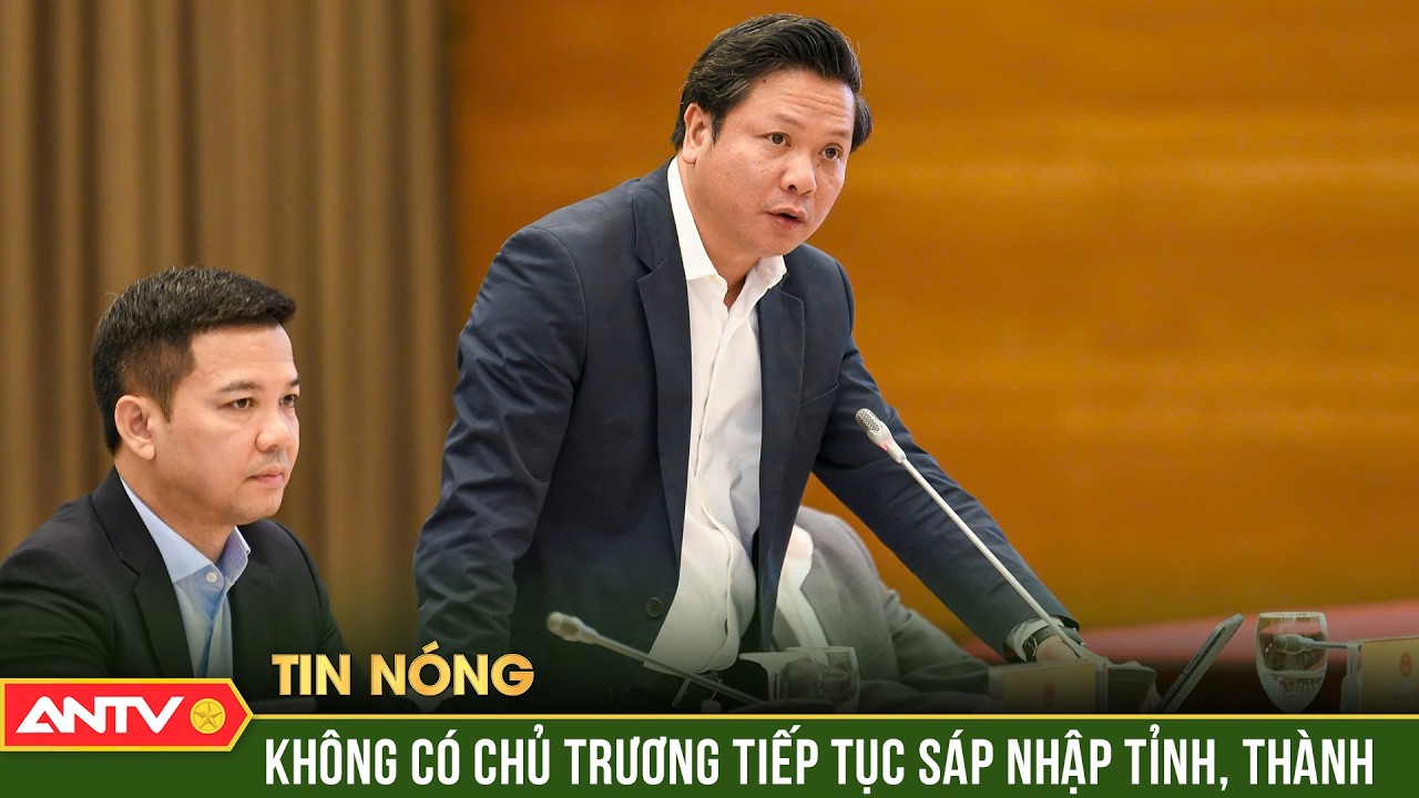 Không có chủ trương tiếp tục sáp nhập tỉnh, thành phố, xã, phường | ANTV