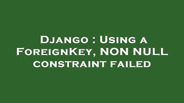 Django : Using a ForeignKey, NON NULL constraint failed