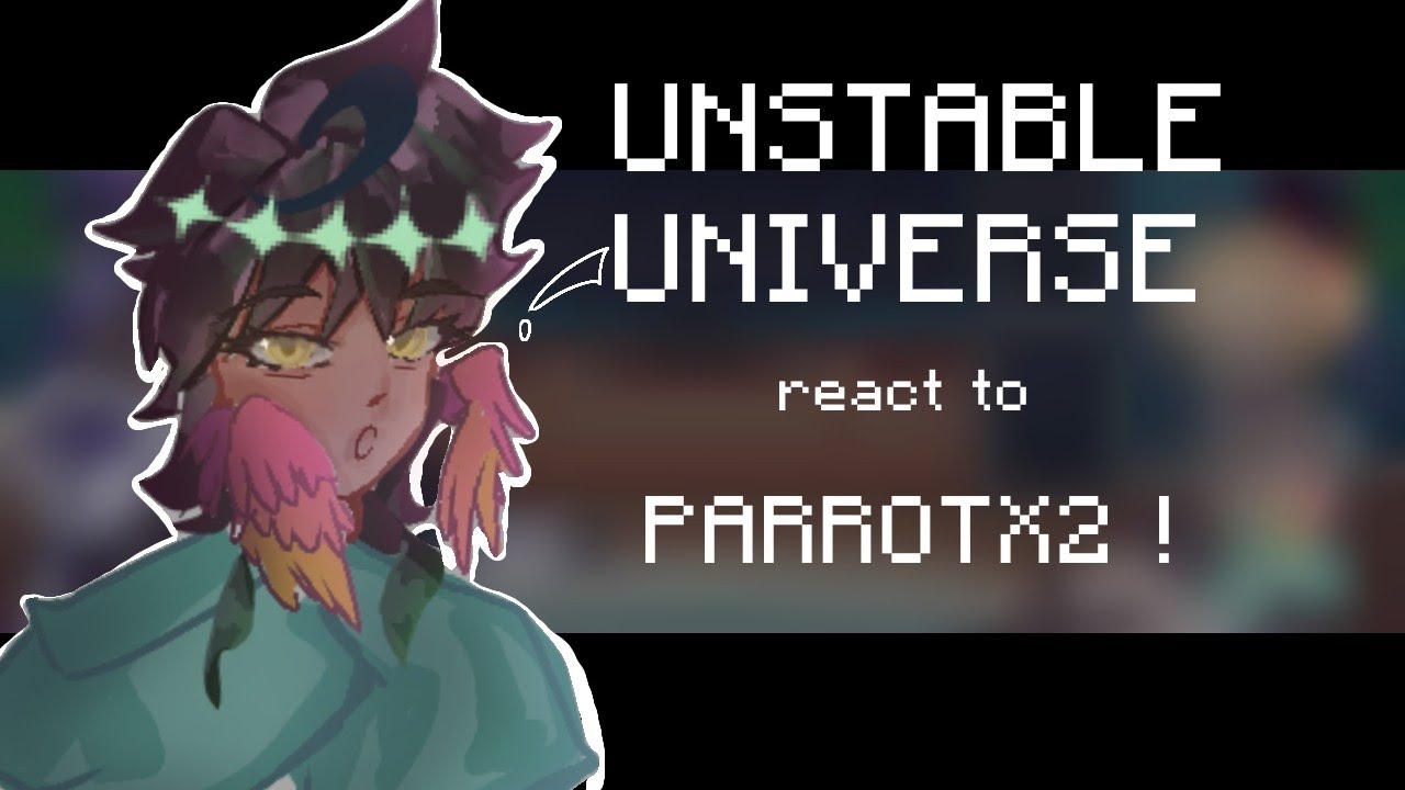 UNSTABLE UNIVERSE react to PARROTX2 || part 1/2 ||