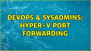 DevOps & SysAdmins: Hyper-V Port Forwarding Information
