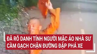 Đã rõ danh tính người mặc áo nhà sư cầm gạch chặn đường đập phá xe